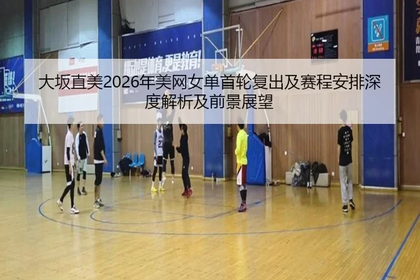 大坂直美2026年美网女单首轮复出及赛程安排深度解析及前景展望